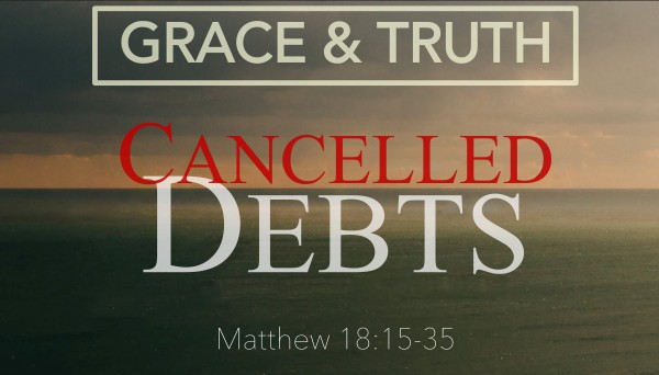 06 Grace & Truth: Cancelled Debts (Matthew 18:15-35)