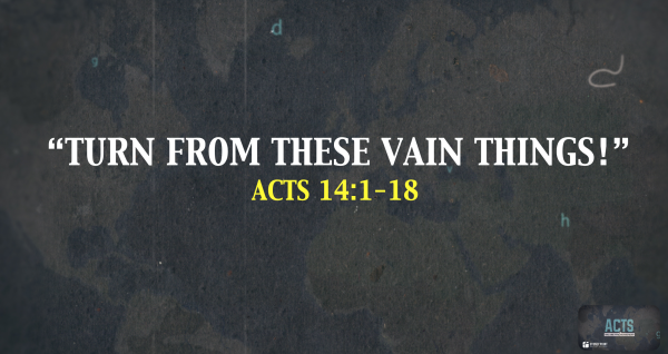 THE BOOK OF ACTS- "Turn From These Vain Things!" Acts 14:1-18
