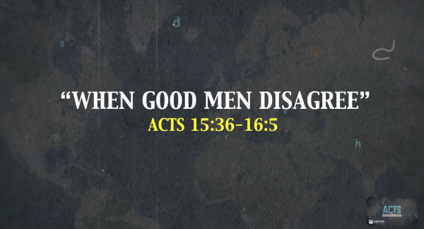 THE BOOK OF ACTS- "When Good Men Disagree" Acts 15:36-16:5