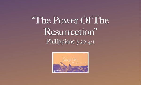Choose Joy- "The Power Of The Resurrection" Phil. 3:20-4:1