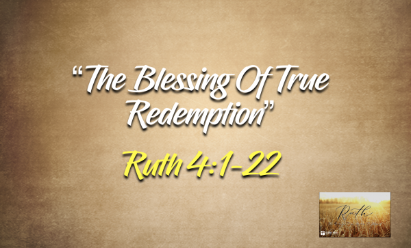 The Book Of Ruth- "The Blessing Of True Redemption" Ruth 4:1-22