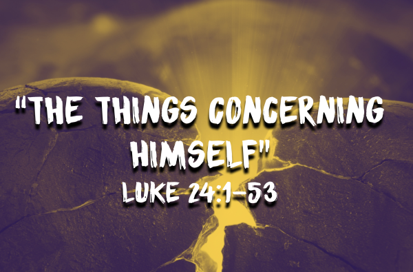 Resurrection Sunday- "The Things Concerning Himself" Luke 24:1-53