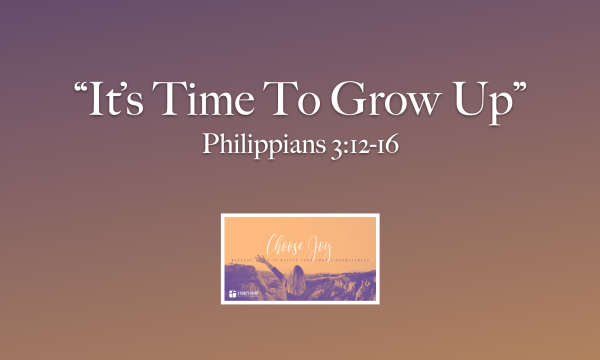 Choose Joy- "It's Time To Grow Up" Phil. 3:12-16