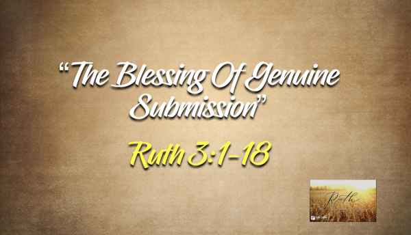 The Book Of Ruth- "The Blessing Of Genuine Submission" Ruth 3:1-18