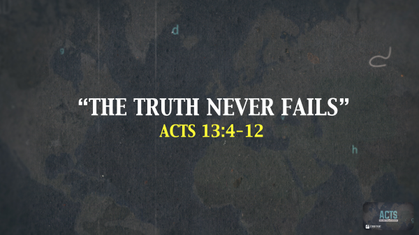 THE BOOK OF ACTS- "The Truth Never Fails" Acts 13:4-12