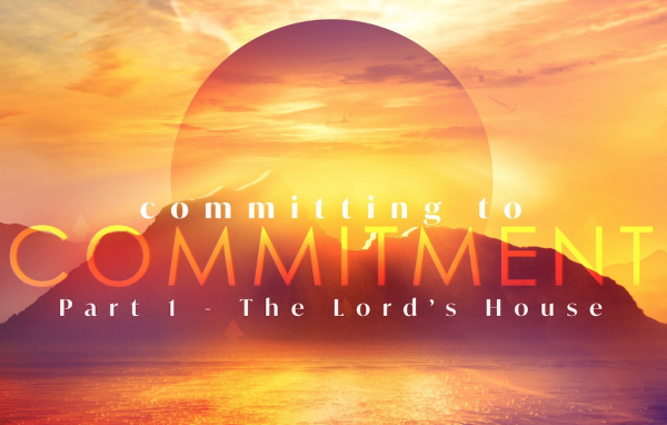 SERMON: Committing to Commitment, Part 1 - The Lord's House