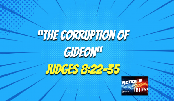 HEROES & VILLAINS- "The Corruption Of Gideon" Judges 8:22-35