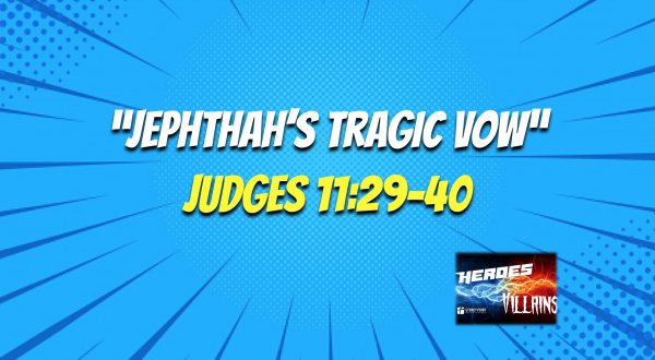 HEROES & VILLAINS- "Jephthah's Tragic Vow" Judges 11:29-40