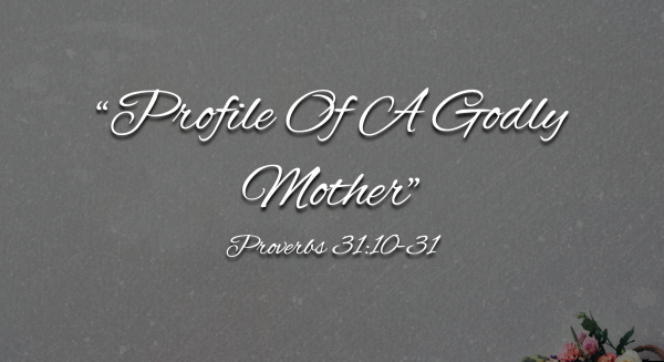 Mother's Day- "Profile Of A Godly Mother" Prov. 31:10-31