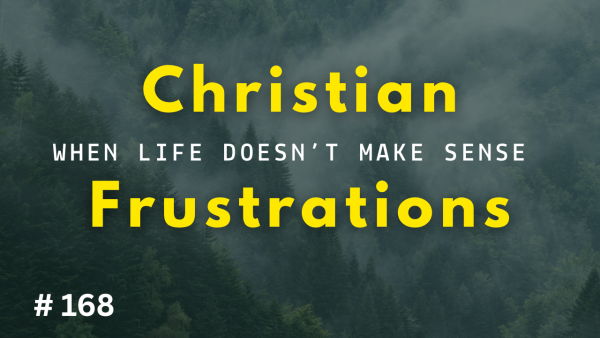 Christian Frustrations: When Life Doesn’t Make Sense (Episode 168)