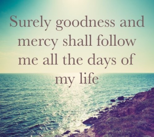 Surely Goodness and Mercy shall follow me all the days of my Life