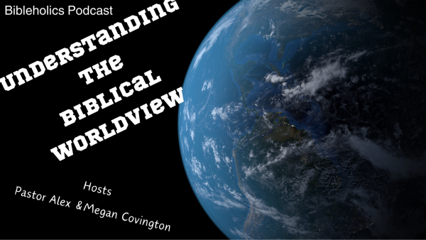 Understanding the Biblical Worldview _ Bibleholics Podcast