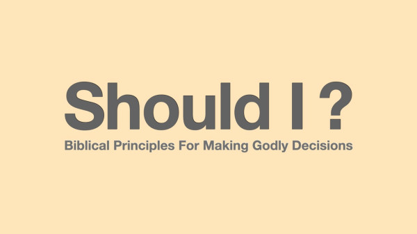 Should I - Biblical Principles For Making Godly Decisions (Pt. 5)