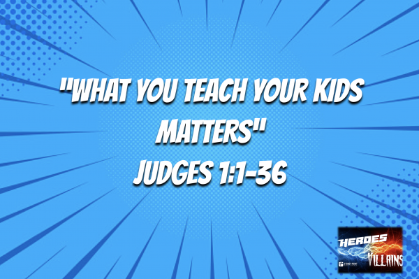 Heroes & Villains- "What You Teach Your Kids Matters" Judges 1:1-36